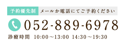 予約優先制 メールか電話にてご予約ください TEL:052-889-6978 診療時間10:00～13:00 14:30～19:30