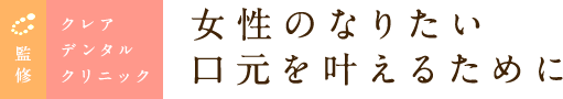 監修 クレアデンタルクリニック 女性のなりたい口元を叶えるために