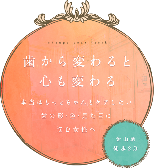 歯から変わると心も変わる 本当はもっとちゃんとケアしたい歯の形・色・見た目に悩む女性へ 金山駅徒歩2分
